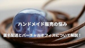 【ハンドメイド販売の悩み】匿名配送とバーチャルオフィスについて解説！